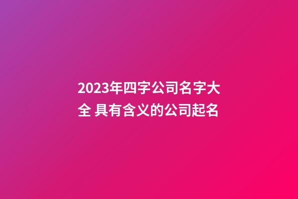 2023年四字公司名字大全 具有含义的公司起名
